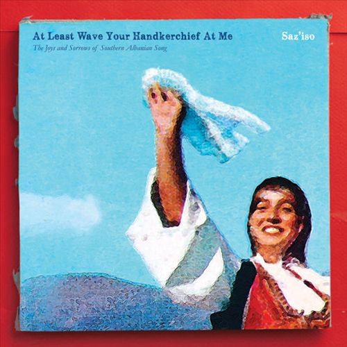 At Least Wave Your Handkerchief at Me: The Joys and Sorrows of Southern Albanian Song  cover art